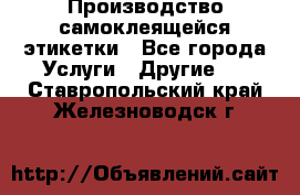 Производство самоклеящейся этикетки - Все города Услуги » Другие   . Ставропольский край,Железноводск г.